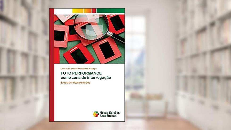 FOTO PERFORMANCE como zona de interrogação: & outras interpelações, do autor Leonardo Andres Mouilleron Harispe