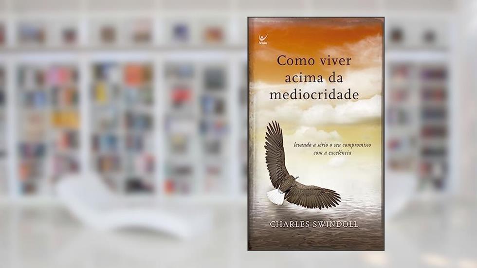 Como Viver Acima da Mediocridade. Levando a Sério o Seu Compromisso com a Excelência, do autor Charles Swindoll
