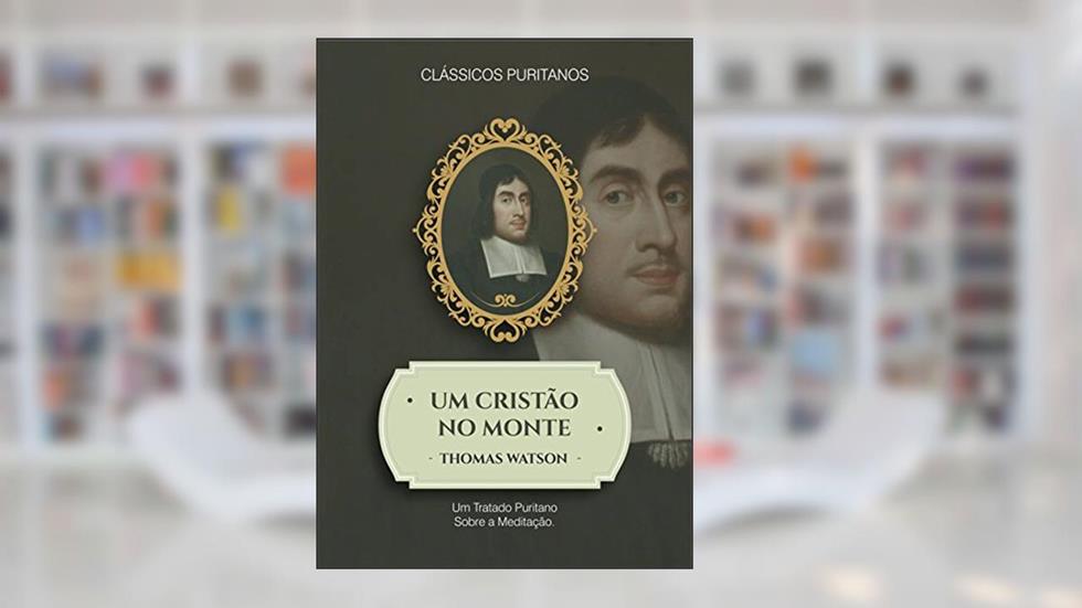 Um Cristão no Monte: Um tratado puritano sobre a meditação, do autor Thomas Watson