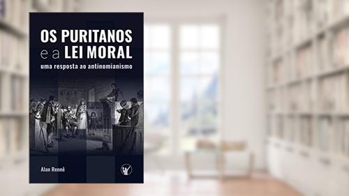 Capa de Os Puritanos e a Lei Moral: Uma Resposta ao Antinomianismo, do autor Alan Rennê