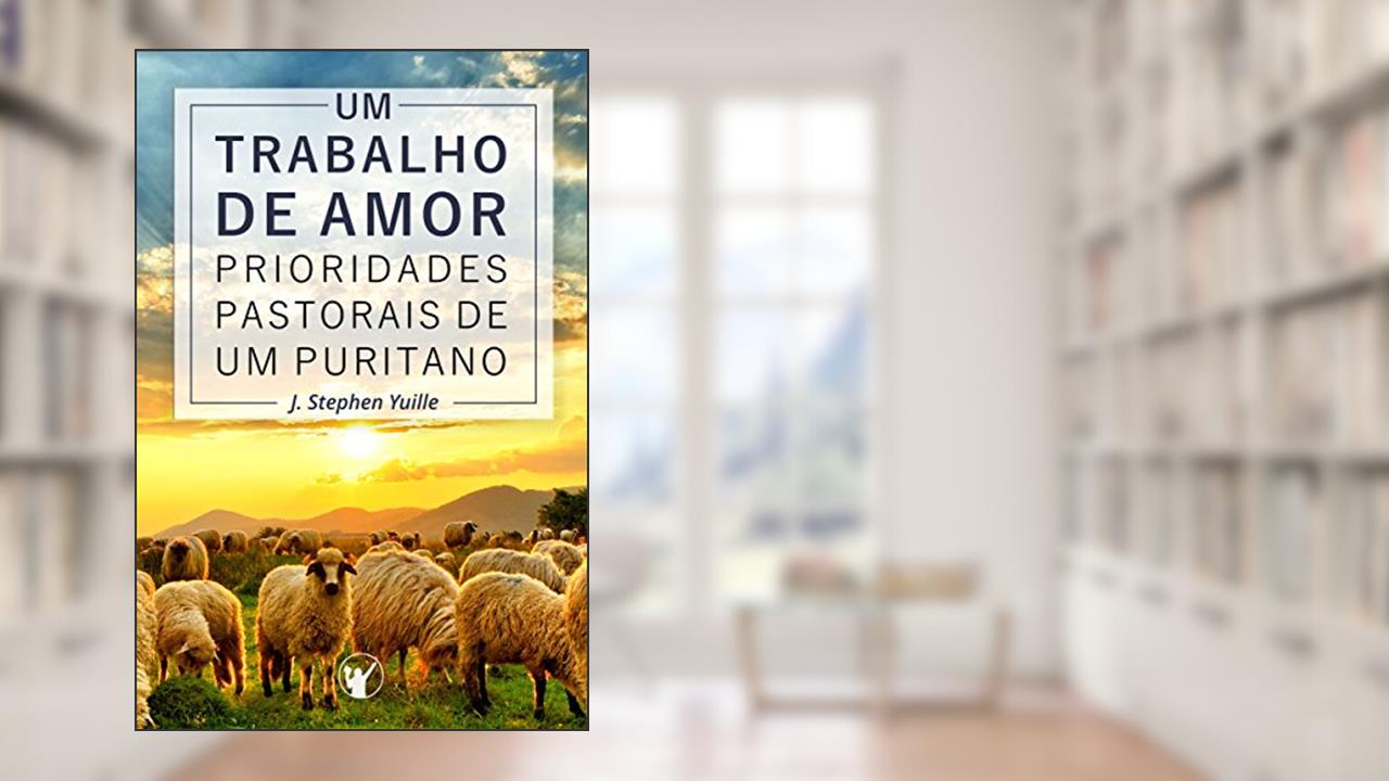 Um Trabalho de Amor: Prioridades pastorais de um puritano, do autor J. Stephen Yuille