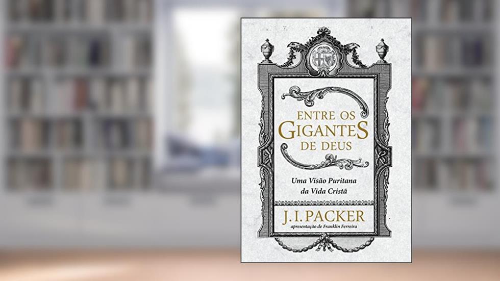 Entre os gigantes de Deus: uma visão puritana da vida cristã, do autor J. I. Packer