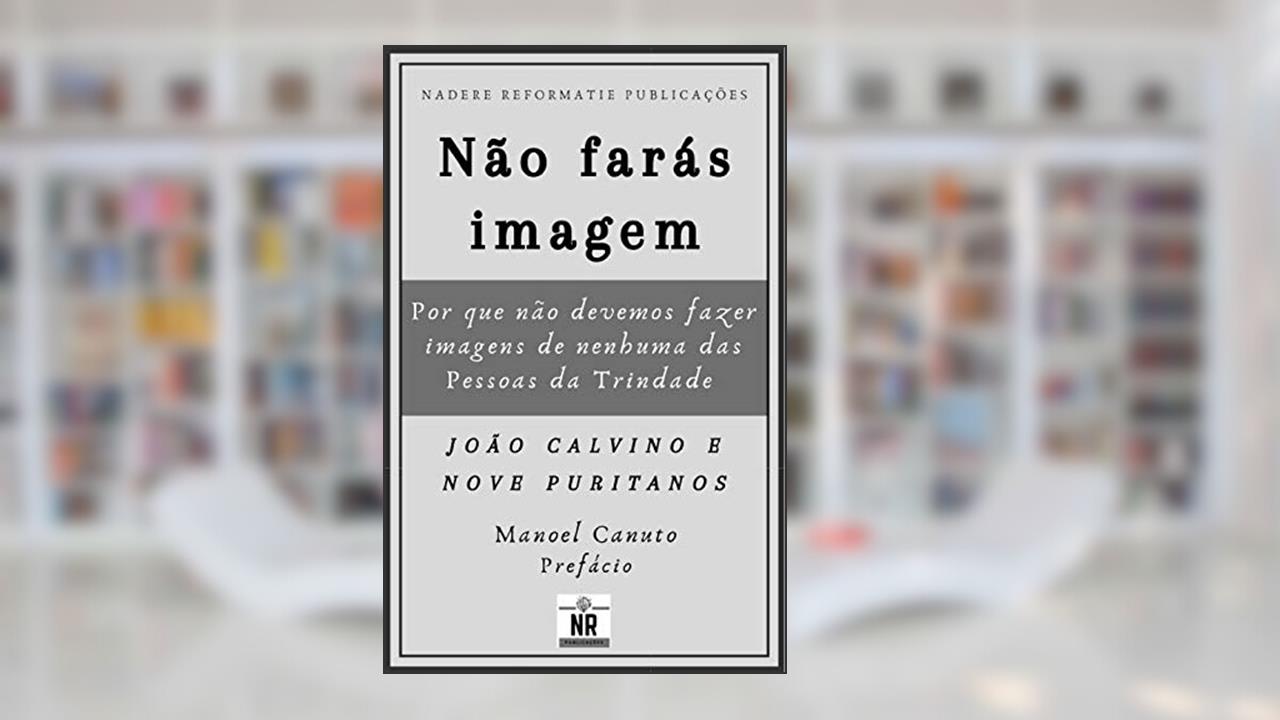 Não farás imagem: por que não devemos fazer imagens de nenhuma das Pessoas da Trindade, do autor João Calvino; Nove Puritanos