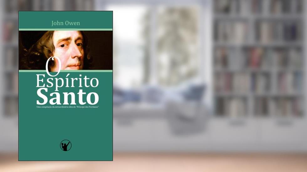 O Espírito Santo: Uma compilação da extraordinária obra do "Príncipe dos Puritanos", do autor John Owen
