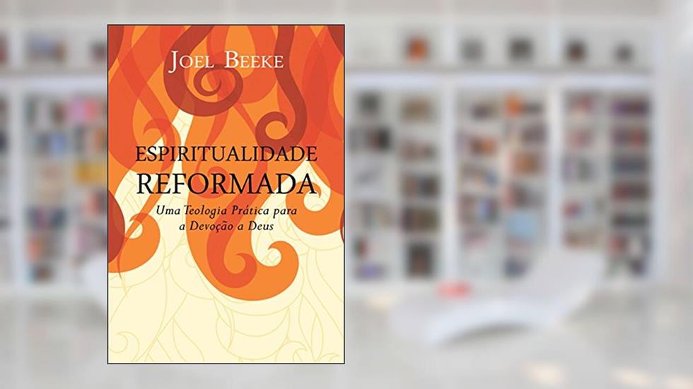Espiritualidade Reformada: Uma teologia prática para a devoção a Deus, do autor Joel R. Beeke