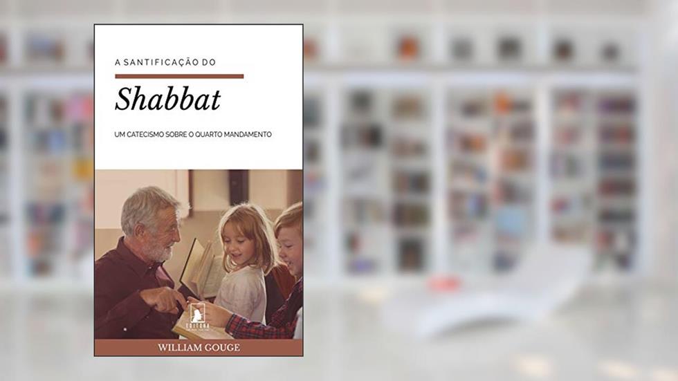 A Santificação do Shabbat: Um Catecismo sobre o Quarto Mandamento, do autor William Gouge