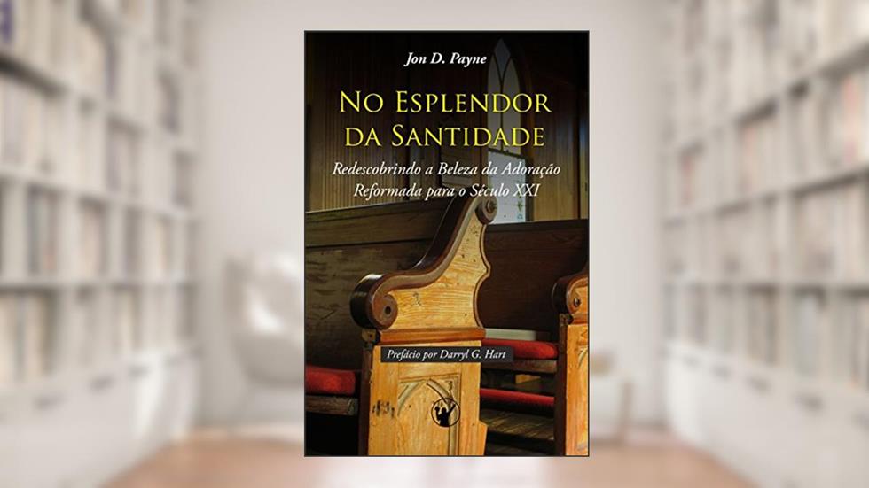 No Esplendor da Santidade: Redescobrindo a Beleza da Adoração Reformada para o Século XXI, do autor Jon Payne