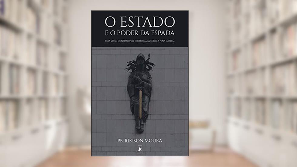 O Estado e o Poder da Espada: Uma Visão Confessional e Reformada sobre a Pena Capital, do autor Rikison Moura