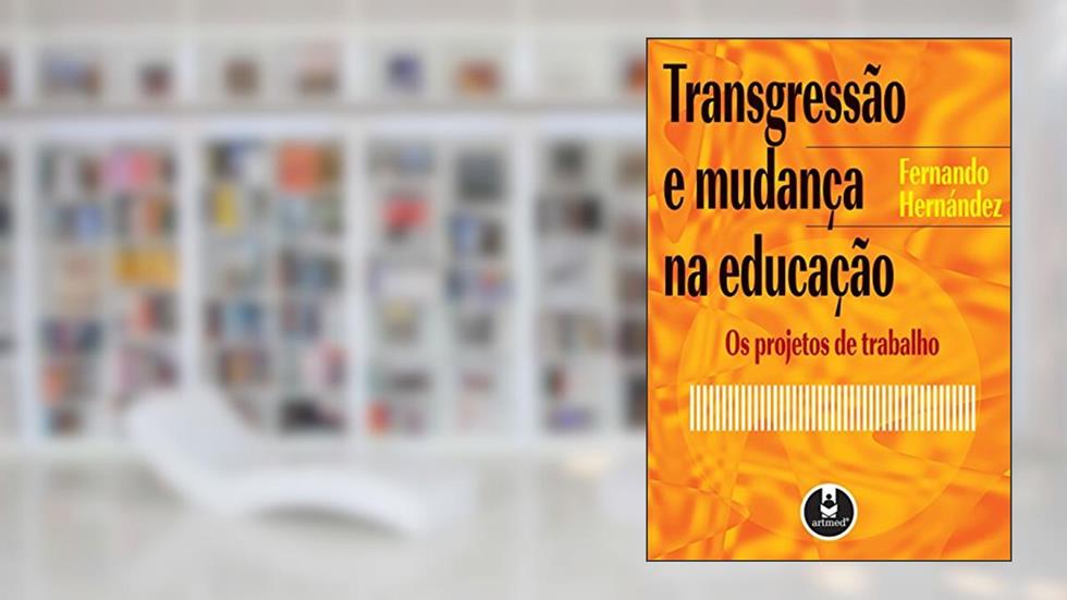 Transgressão e Mudança na Educação: Os Projetos de Trabalho, do autor Fernando Hernández