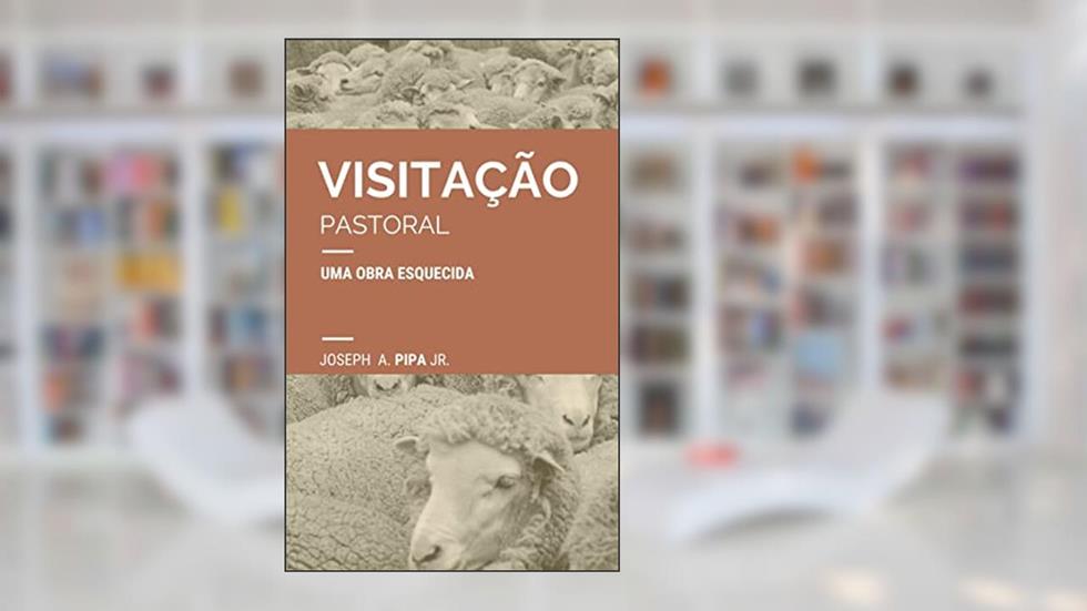 Visitação pastoral: uma obra esquecida, do autor Joseph A. Pipa Jr.
