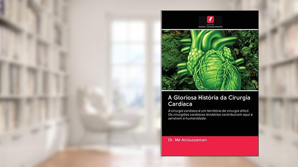 A Gloriosa História da Cirurgia Cardíaca: A cirurgia cardíaca é um território de cirurgia difícil. Os cirurgiões cardíacos lendários contribuíram aqui e serviram à humanidade., do autor Dr Anisuzzaman MD