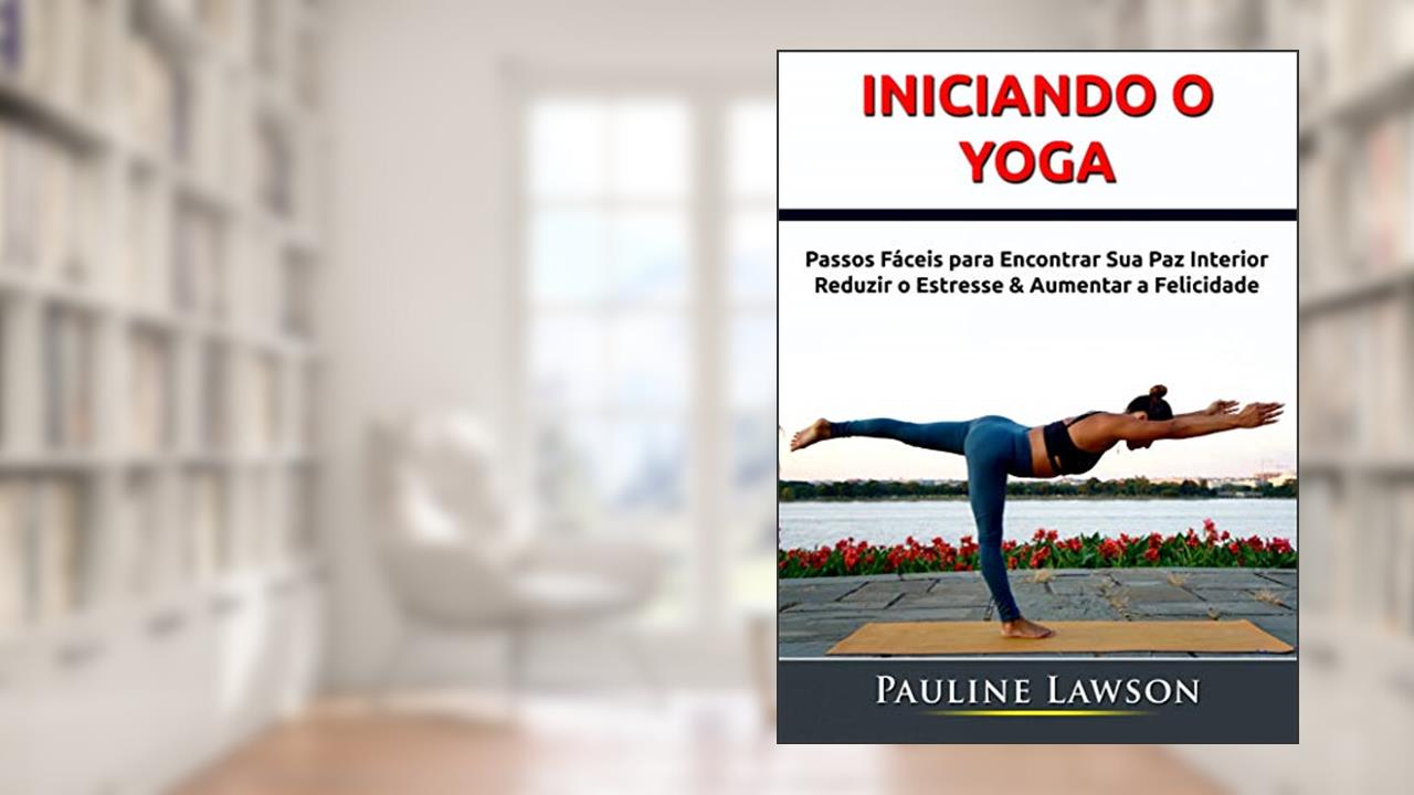 Iniciando o Yoga: Passos Fáceis para Encontrar Sua Paz Interior, Reduzir o Estresse & Aumentar a Felicidade, do autor Hiddenstuff Entertainment