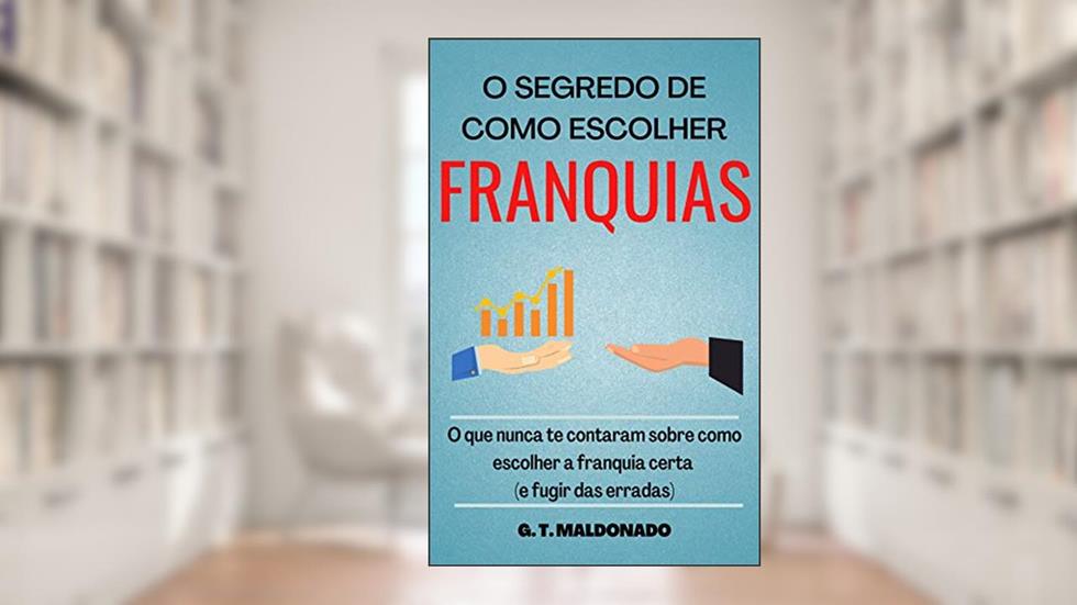 O SEGREDO DE COMO ESCOLHER FRANQUIAS: O que nunca te contaram sobre como escolher a franquia certa (e fugir das erradas), do autor G. T. MALDONADO