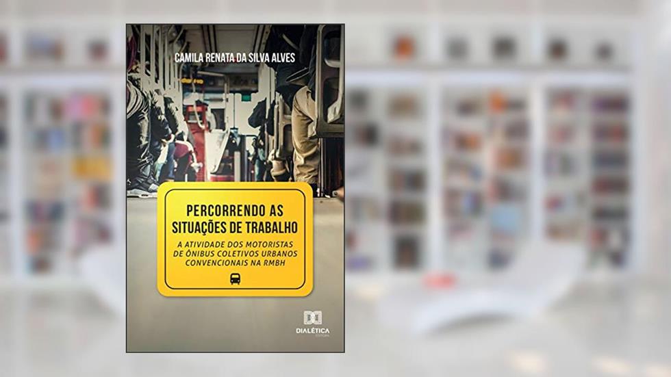 Percorrendo as situações de Trabalho: a atividade dos motoristas de ônibus coletivos urbanos convencionais na RMBH, do autor Camila Renata da Silva Alves