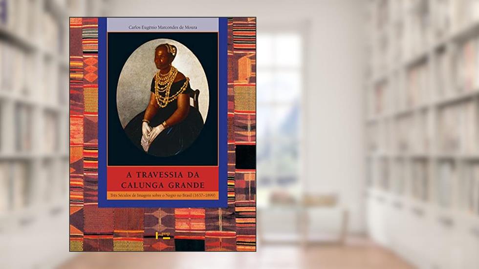 A Travessia da Calunga Grande: Três Séculos de Imagens Sobre o Negro no Brasil (1637-1899) (Volume 1), do autor Carlos Eugênio Marcondes De Moura