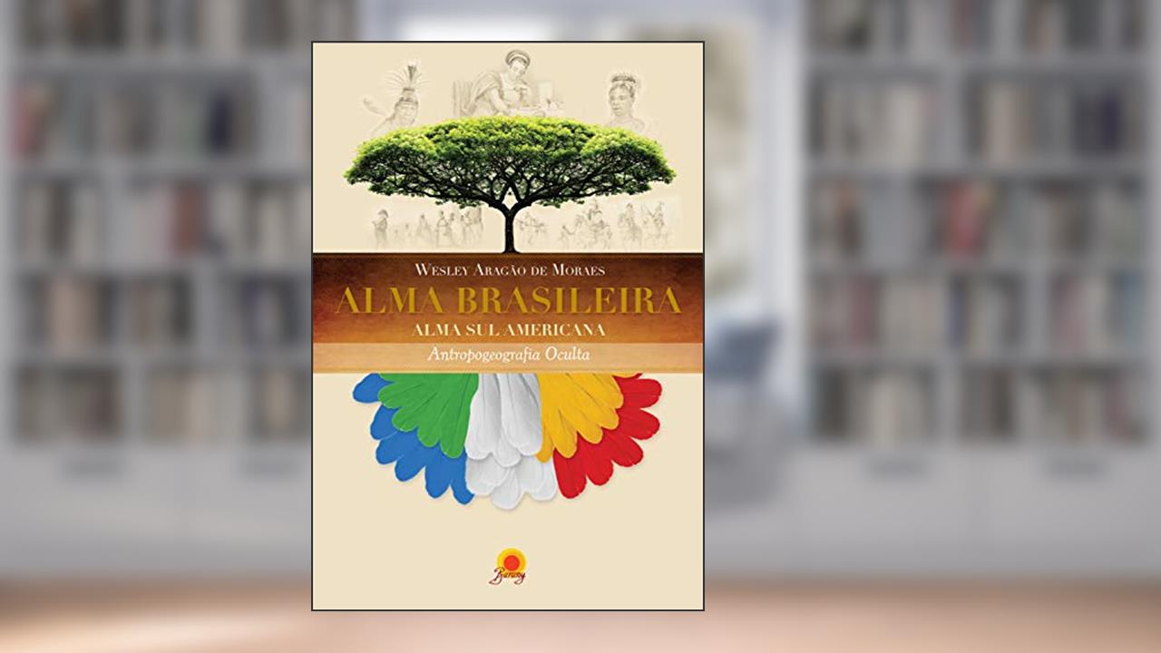 Alma brasileira: alma sulamericana - antropogeografia oculta, do autor Wesley Aragão de Moraes