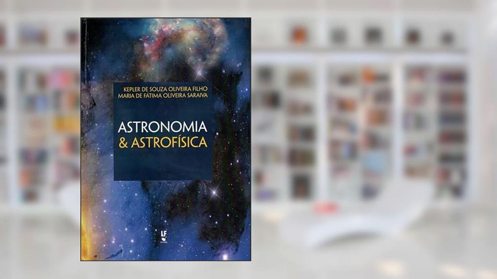 Astronomia e astrofísica, do autor Kepler de Souza Oliveira Filho; Maria de Fátima Oliveira Saraiva