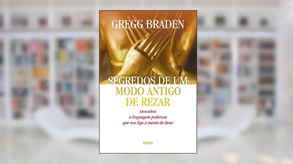 Segredos de um Modo Antigo de Rezar: Descubra a Linguagem Poderosa que nos Liga à Mente de Deus, do autor Gregg Braden