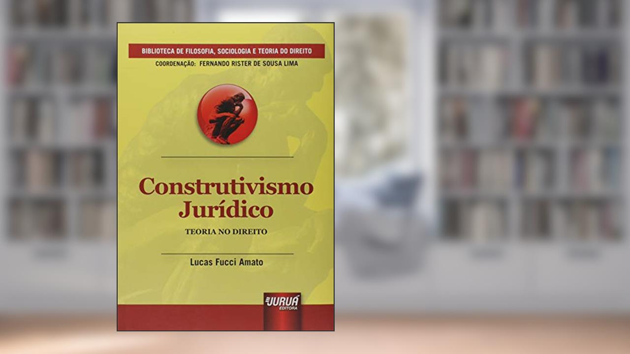 Construtivismo Jurídico - Teoria no Direito - Biblioteca de Filosofia, Sociologia e Teoria do Direito - Coordenação: Fernando Rister de Souza Lima, do autor Lucas Fucci Amato