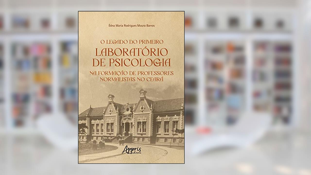 O Legado do Primeiro Laboratório de Psicologia na Formação de Professores Normalistas no Ceará, do autor Édna Maria Rodrigues Moura Barros