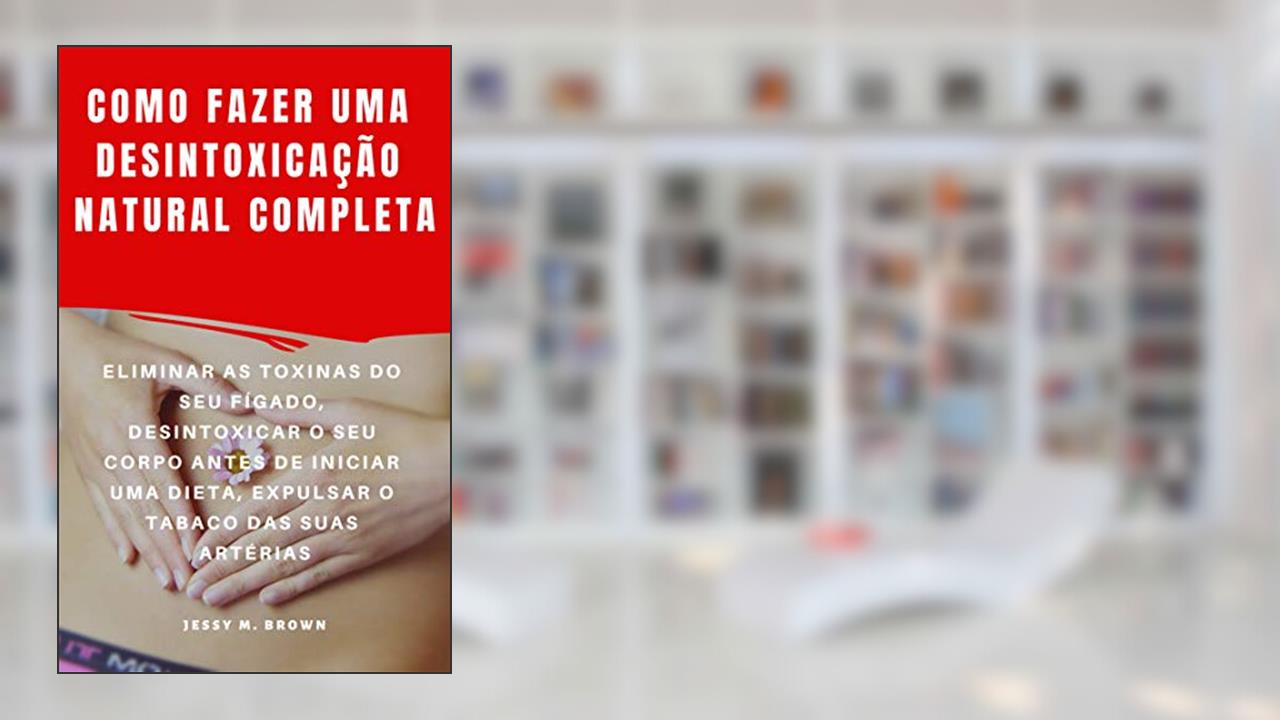 COMO FAZER UMA DESINTOXICAÇÃO NATURAL COMPLETA : ELIMINAR AS TOXINAS DO SEU FÍGADO, DESINTOXICAR O SEU CORPO ANTES DE INICIAR UMA DIETA, EXPULSAR O TABACO DAS SUAS ARTÉRIAS, do autor Jessy M. Brown