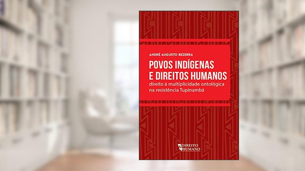 Povos Indígenas e Direitos Humanos: Direito à Multiplicidade Ontológica na Resistência Tupinambá, do autor André Augusto Salvador Bezerra