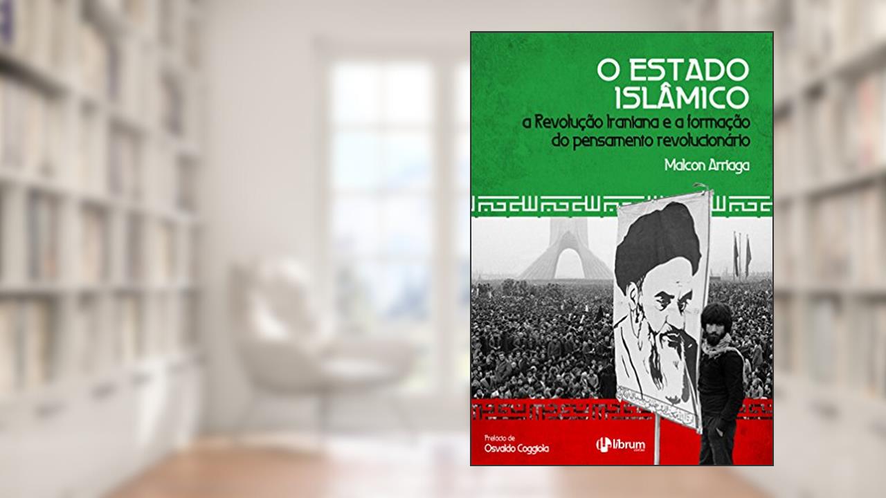 O Estado Islâmico: A Revolução Iraniana e a formação do pensamento revolucionário, do autor Malcon Arriaga