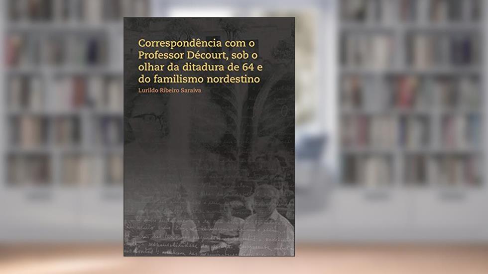 Correspondência com o Professor Décourt, sob o olhar da ditadura de 64 e do familismo nordestino, do autor Lurildo Ribeiro Saraiva; Danilo Catão