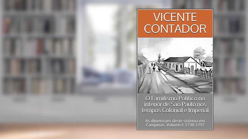 O Familismo Politico no interior de Sao Paulo nos tempos Colonial e Imperial: As dimensoes deste sistema em Campinas. Volume I: 1730-1797, do autor Vicente Contador