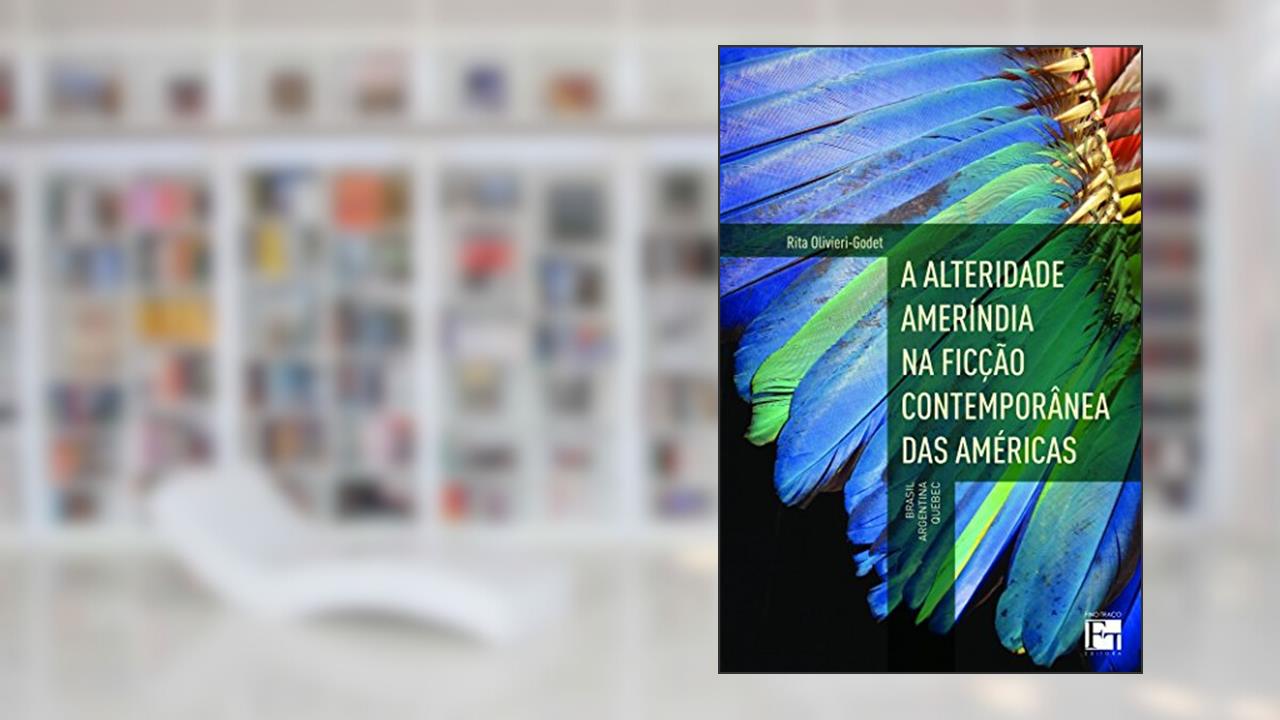 A Alteridade Ameríndia na Ficção Contemporânea das Américas: Brasil, Argentina e Quebec, do autor Rita Olivieri-Godet
