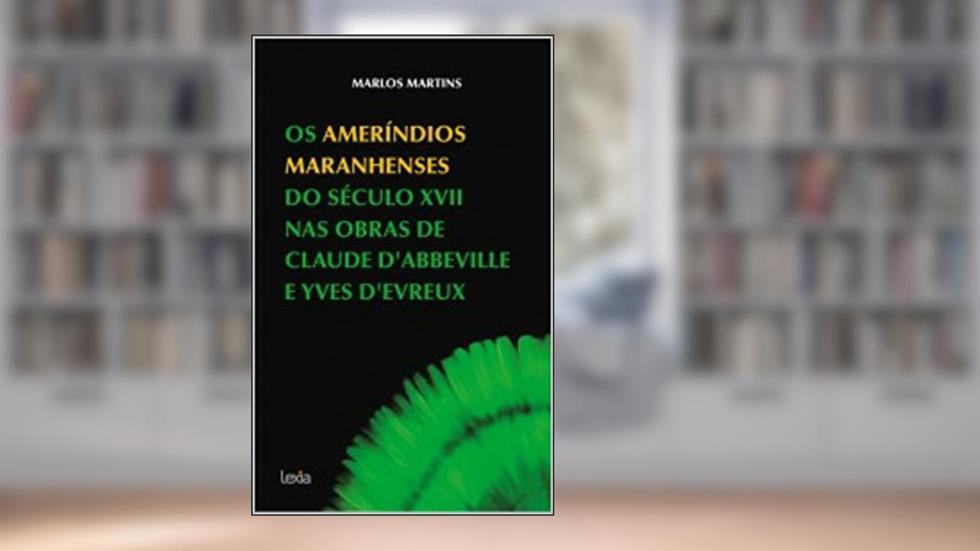 Os ameríndios maranhenses do século XVII nas obras de Claude D'Abbeville e Yves D'Evreux, do autor Marlos Martins