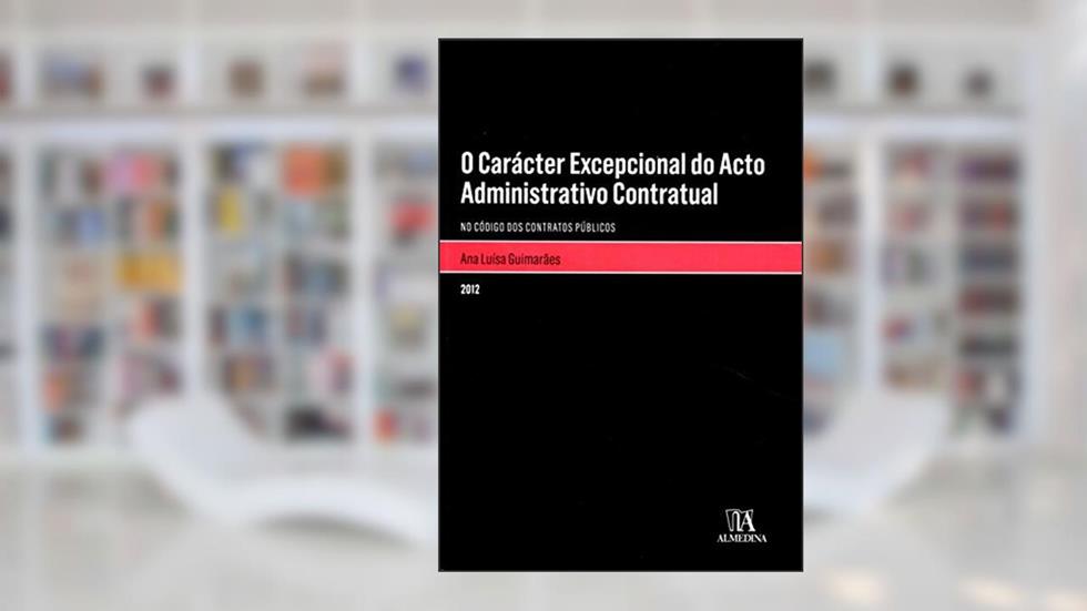 O Carácter Excepcional do Acto Administrativo Contratual: no Código dos Contratos Públicos, do autor Ana Luísa Guimarães