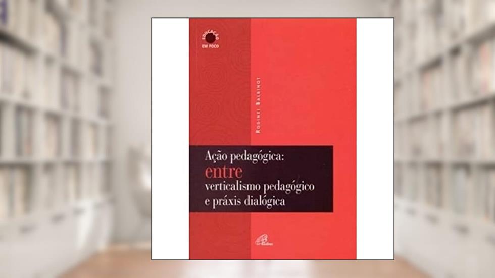 Ação Pedagógica. Entre Verticalismo Pedagógico E Práxis Dialógica, do autor Rodinei Balbinot