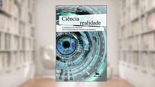 Capa de Ciência & realidade: G. Bachelard e N. Hartmann: por uma superação do realismo e do idealismo, do autor Jesús Vázquez Torres