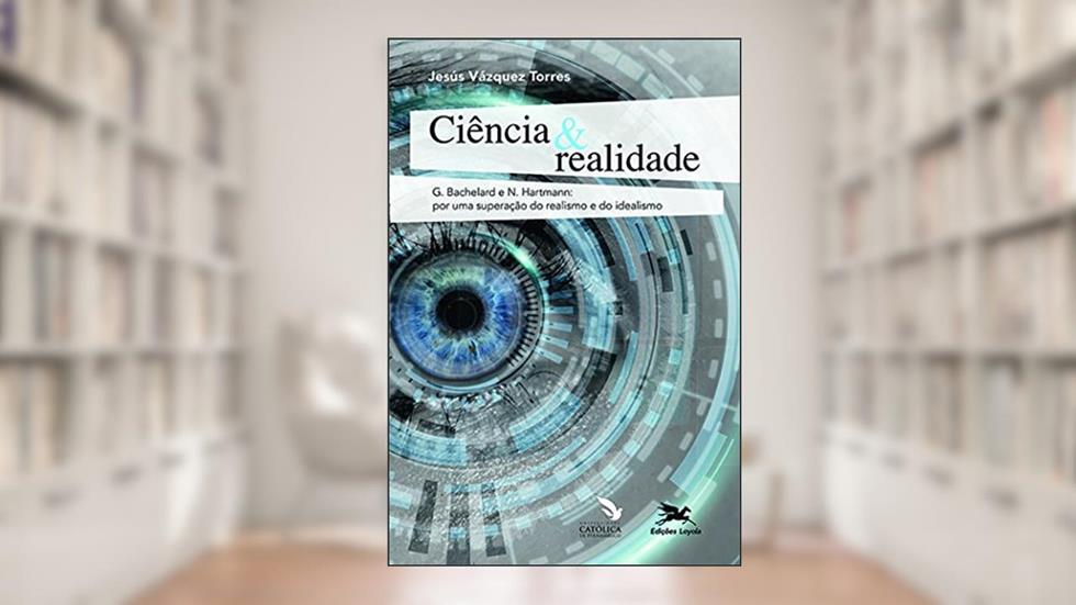 Ciência & realidade: G. Bachelard e N. Hartmann: por uma superação do realismo e do idealismo, do autor Jesús Vázquez Torres