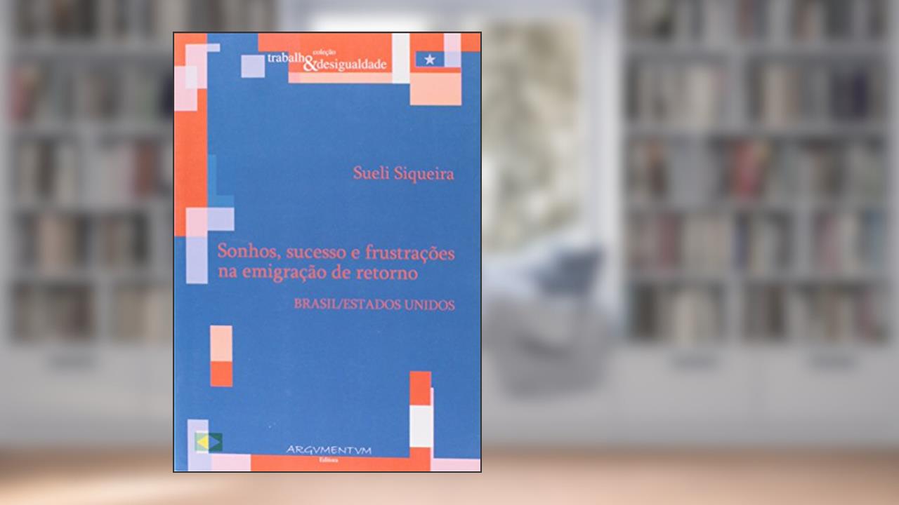 Sonhos, Sucesso e Frustrações na Emigração de Retorno. Brasil - Estados Unidos, do autor Sueli Siqueira