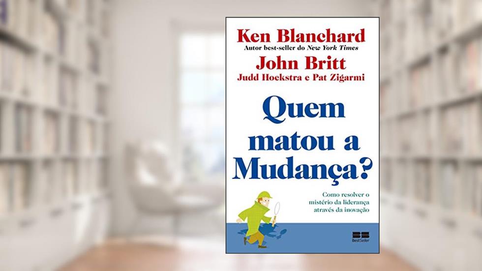 Quem matou a mudança?: Como resolver o mistério da liderança através da inovação, do autor Ken Blanchard; John Britt; Judd Hoekstra; Pat Zigarmi