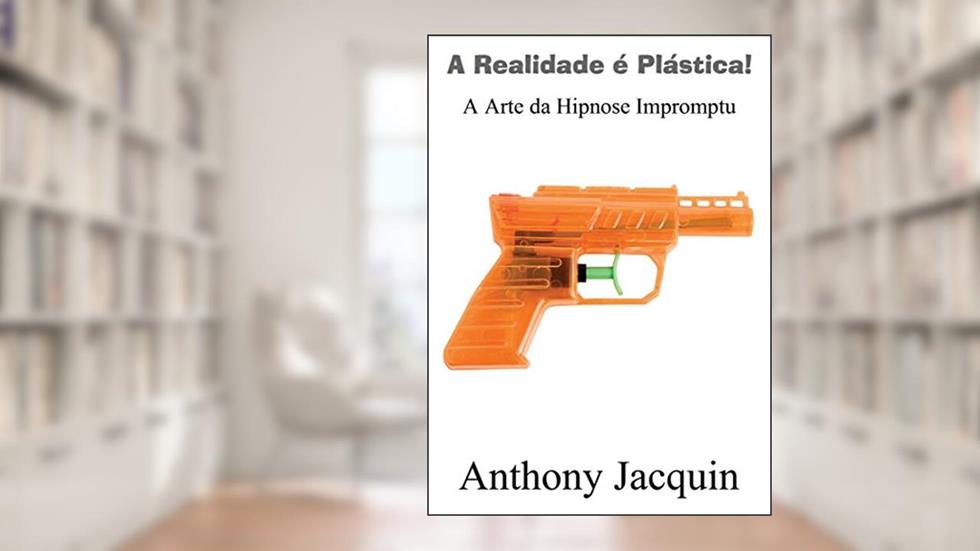 A Realidade é Plástica: A Arte da Hipnose Impromptu.: Título original "Reality is Plastic: The Art of Impromptu Hypnosis", do autor Anthony Jacquin