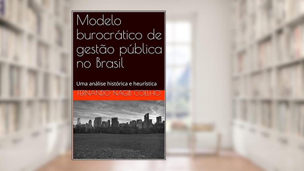 Modelo burocrático de gestão pública no Brasil: Uma análise histórica e heurística, do autor Fernando Nagib Coelho