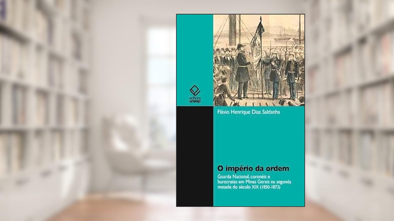 O império da ordem: Guarda Nacional, coronèis e burocrátas em Minas Gerais na segunda metade do século XIX (1850 - 1873), do autor Flávio Henrique Dias Saldanha
