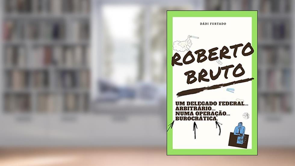 Roberto Bruto: Um delegado federal... arbitrário... numa operação... burocrática, do autor Dádi Furtado