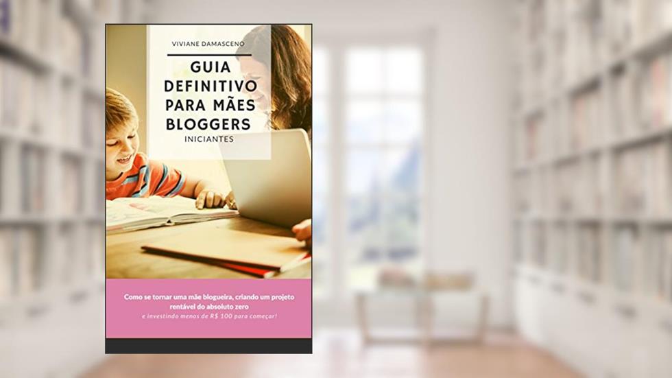 Guia Definitivo para Mães Bloggers Iniciantes: Como se tornar uma mãe blogueira, criando um projeto rentável do absoluto zero e investindo menos de R$ 100 para começar!, do autor Viviane Damasceno