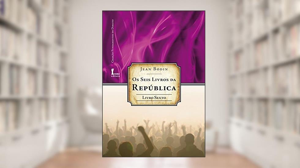 Os Seis Livros da República - Livro Sexto. Coleção Fundamentos de Direito, do autor Jean Bodin