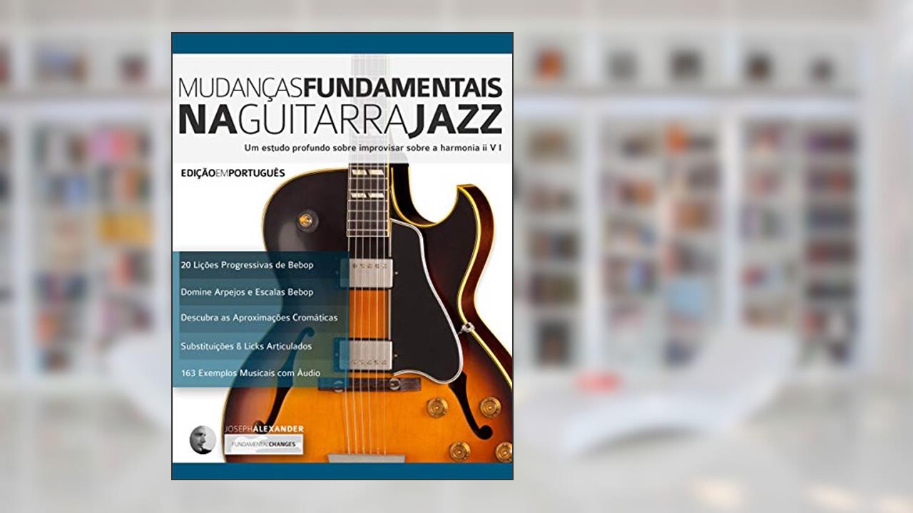 Mudanças Fundamentais na Guitarra Jazz: Um estudo profundo sobre improvisar sobre a harmonia ii V (Tocar jazz guitarra Livro 2), do autor Joseph Alexander