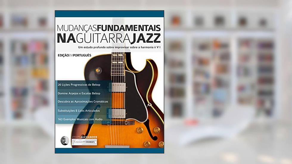 Mudanças Fundamentais na Guitarra Jazz: Um estudo profundo sobre improvisar sobre a harmonia ii V (Tocar jazz guitarra Livro 2), do autor Joseph Alexander