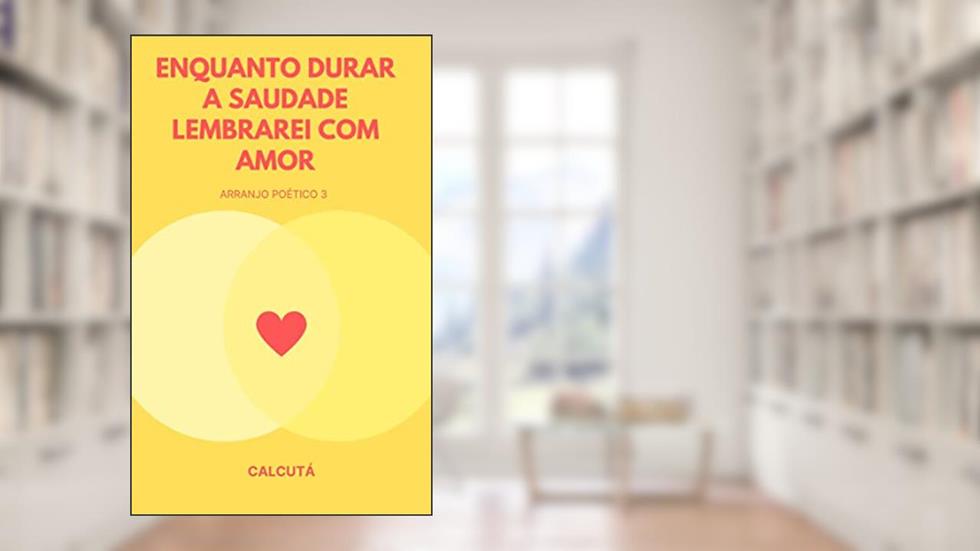 ENQUANTO DURAR A SAUDADE LEMBRAREI COM AMOR: Arranjo Poético 3, do autor Calcutá (Sem sobrenome)