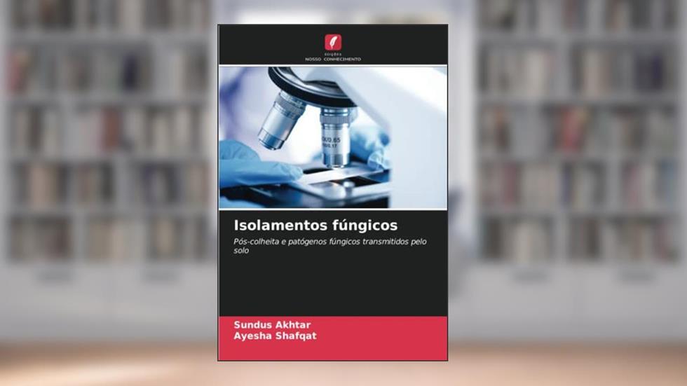 Isolamentos fúngicos: Pós-colheita e patógenos fúngicos transmitidos pelo solo, do autor Sundus Akhtar; Ayesha Shafqat