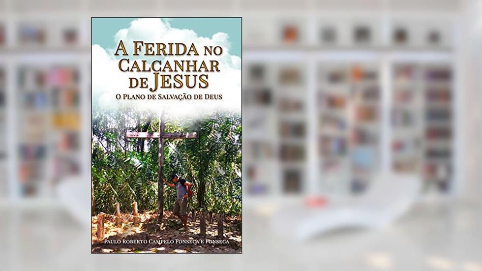 A ferida no calcanhar de Jesus: O plano de salvação de Deus, do autor Paulo Roberto Campelo Fonseca e Fonseca