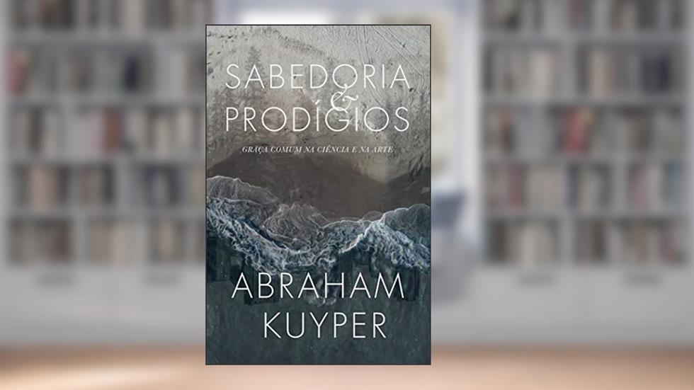 Sabedoria e prodígios: Graça comum na ciência e na arte, do autor Abraham Kuyper