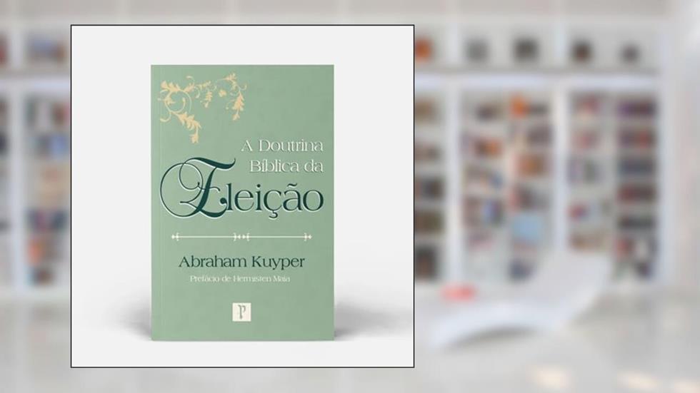 A Doutrina Bíblica da Eleição / Abraham Kuyper, do autor Abraham Kuyper
